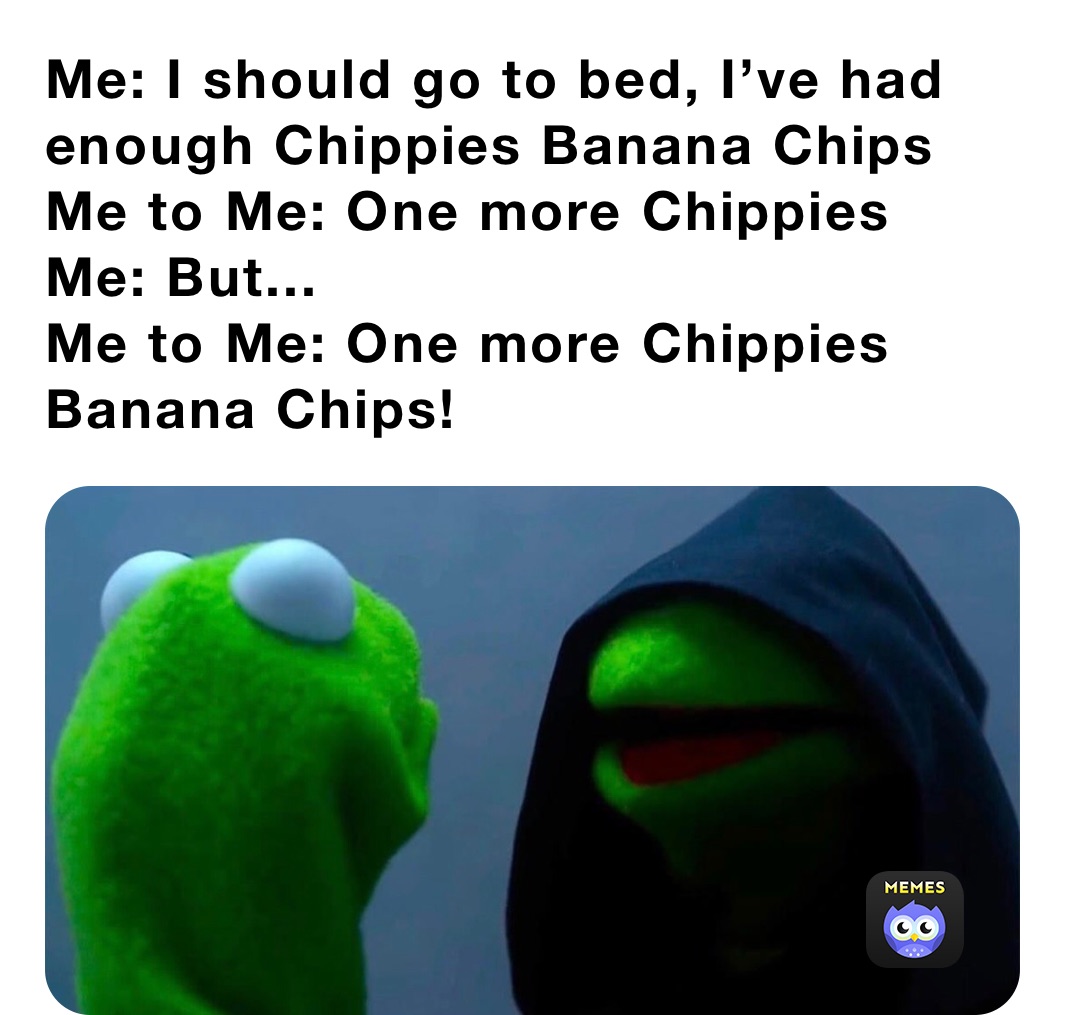 Me: I should go to bed, I’ve had enough Chippies Banana Chips 
Me to Me: One more Chippies 
Me: But...
Me to Me: One more Chippies Banana Chips! 