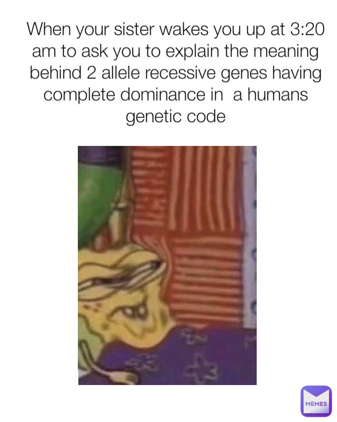 When your sister wakes you up at 3:20 am to ask you to explain the meaning behind 2 allele recessive genes having complete dominance in  a humans genetic code