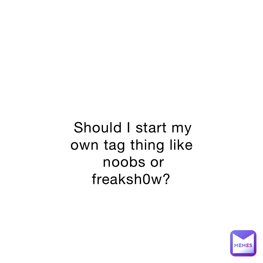 Should I start my own tag thing like noobs or freaksh0w?