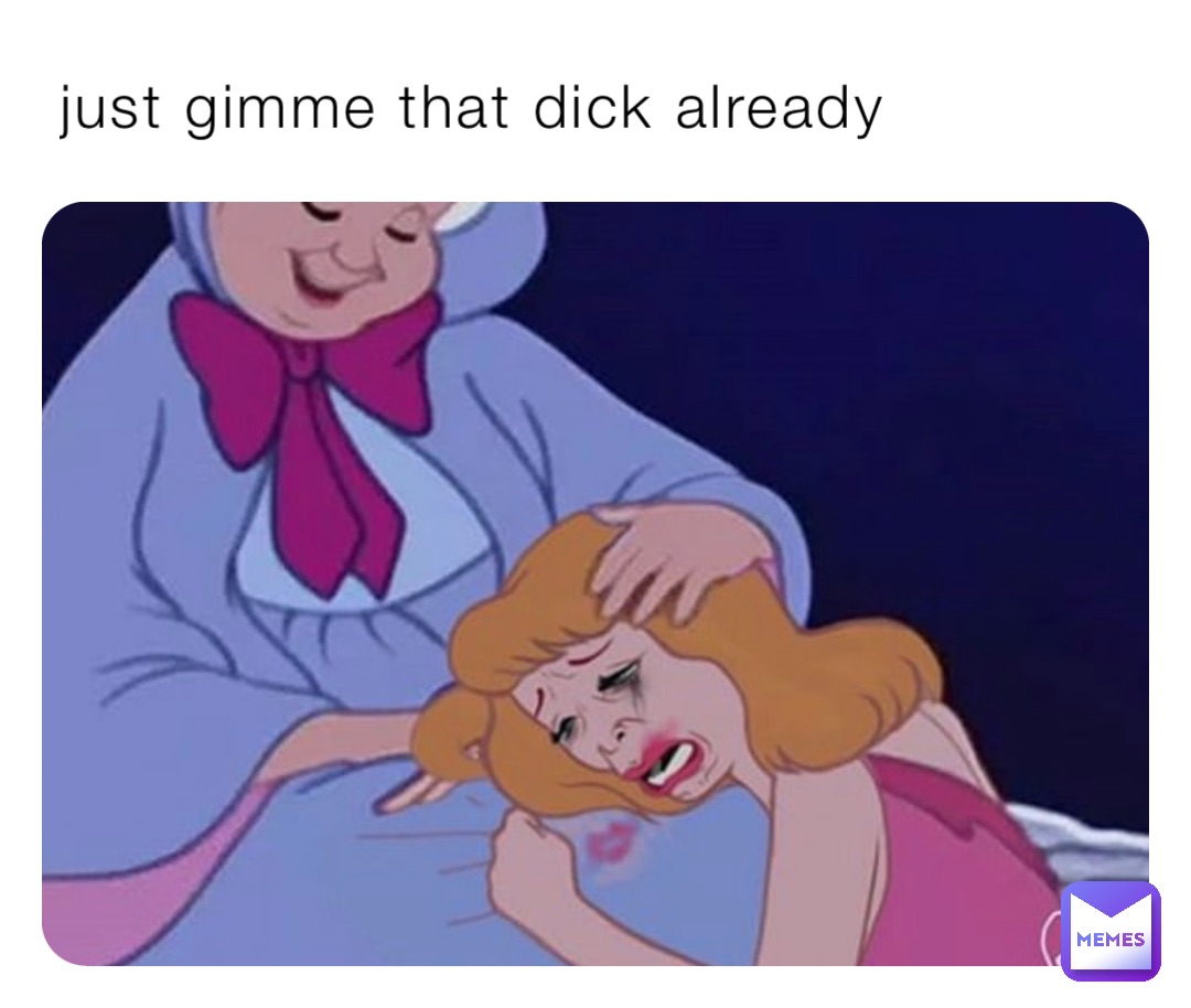just gimme that dick already