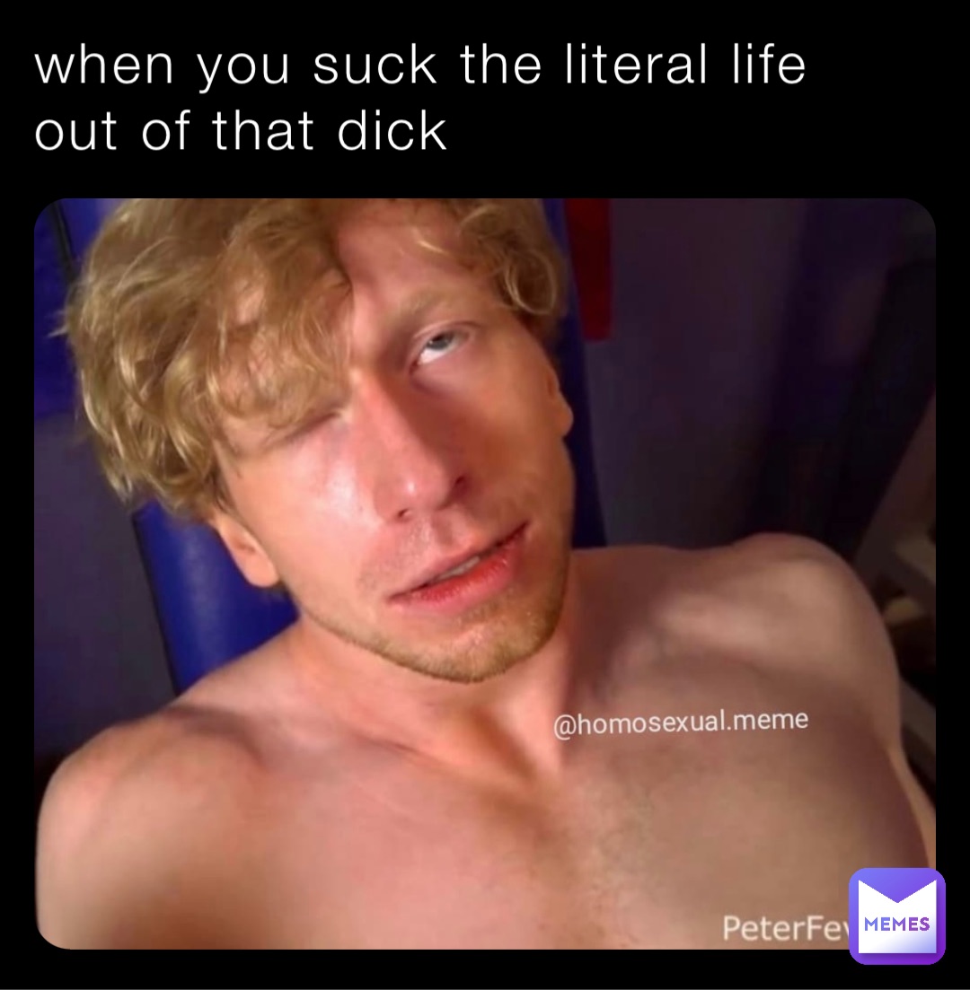 when you suck the literal life out of that dick