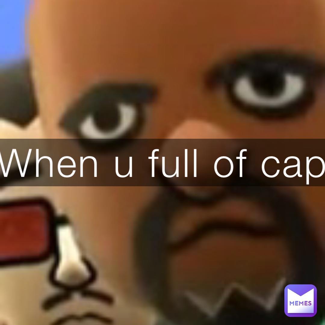 When u full of cap