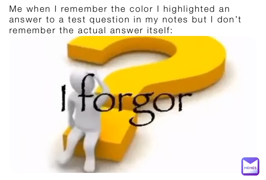 Me when I remember the color I highlighted an answer to a test question in my notes but I don’t remember the actual answer itself: