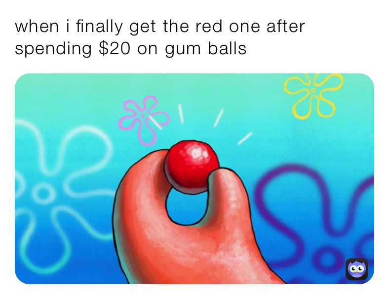 when i finally get the red one after spending $20 on gum balls 