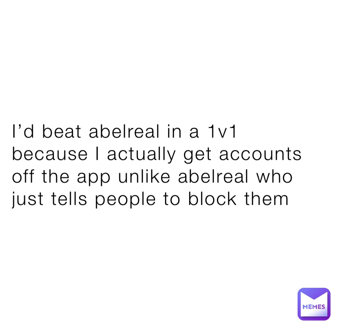 I’d beat abelreal in a 1v1 because I actually get accounts off the app unlike abelreal who just tells people to block them