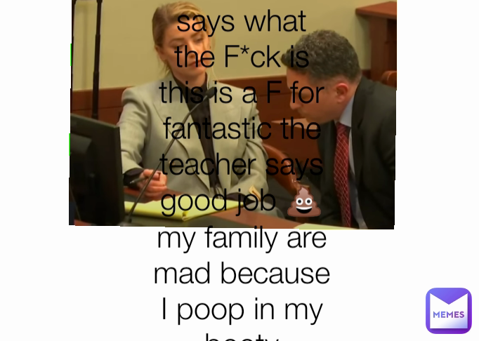 My teacher say you got F- but he says what the F*ck is this is a F for fantastic the teacher says good job 💩my family are mad because I poop in my booty