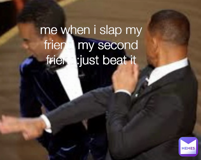 
me when i slap my friend my second friend:just beat it

