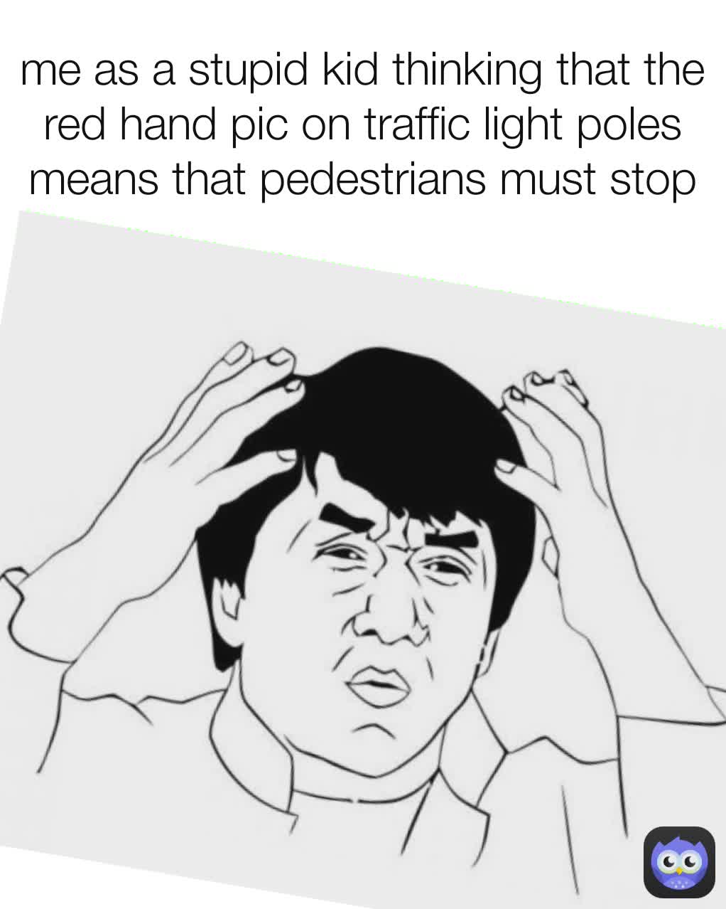 me as a stupid kid thinking that the red hand pic on traffic light poles means that pedestrians must stop