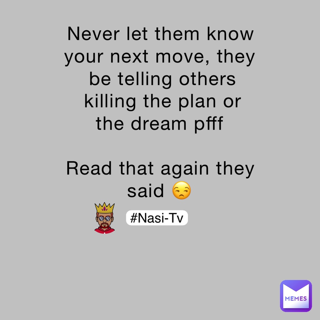 Never let them know your next move, they be telling others killing the plan or the dream pfff

Read that again they said 😒 #Nasi-Tv