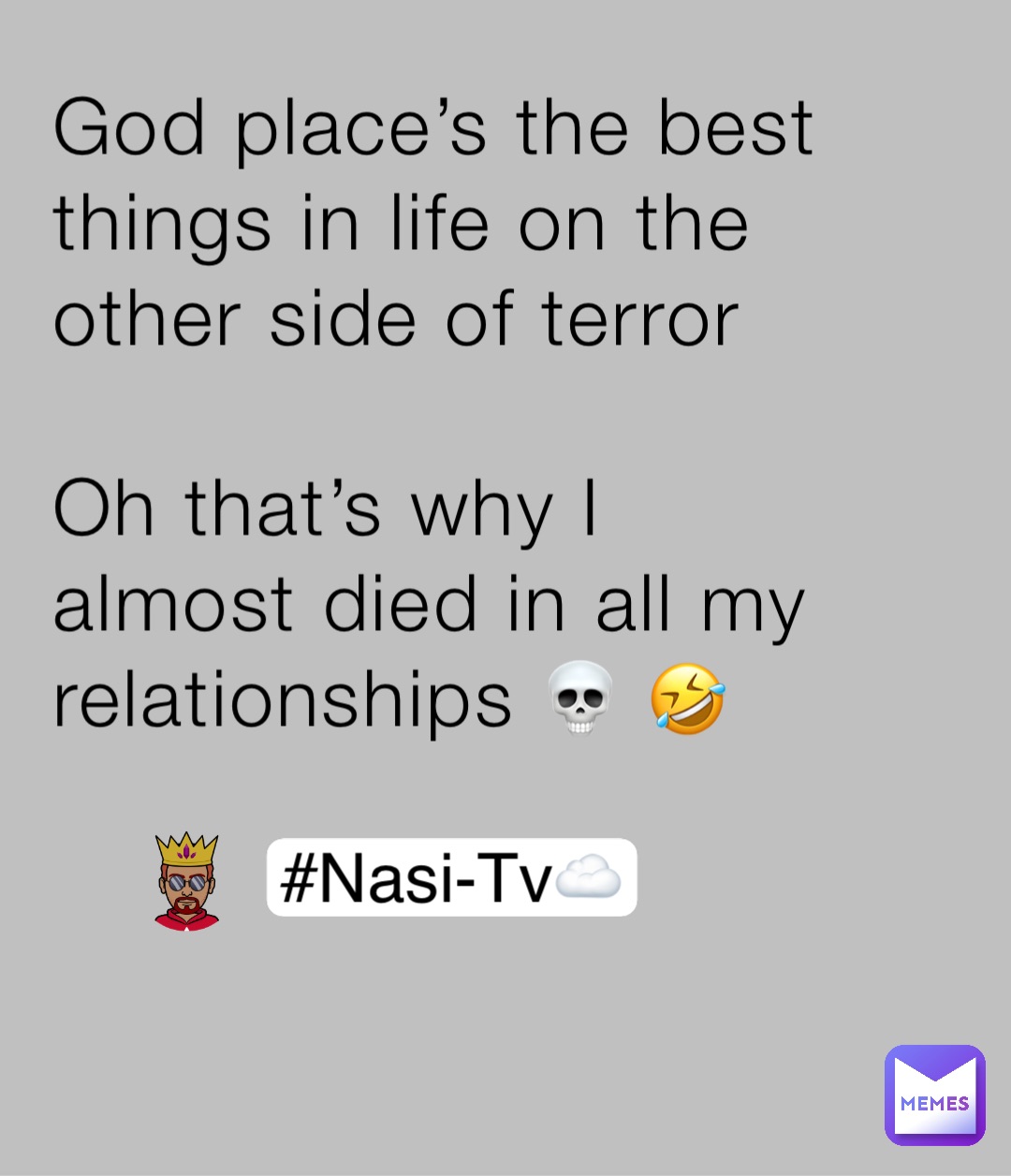 God place’s the best things in life on the other side of terror

Oh that’s why I almost died in all my relationships 💀 🤣 #Nasi-Tv☁️