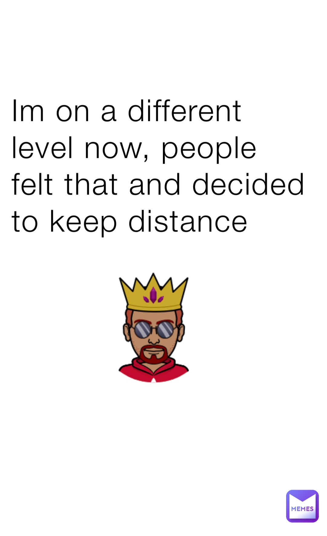 Im on a different level now, people felt that and decided to keep distance