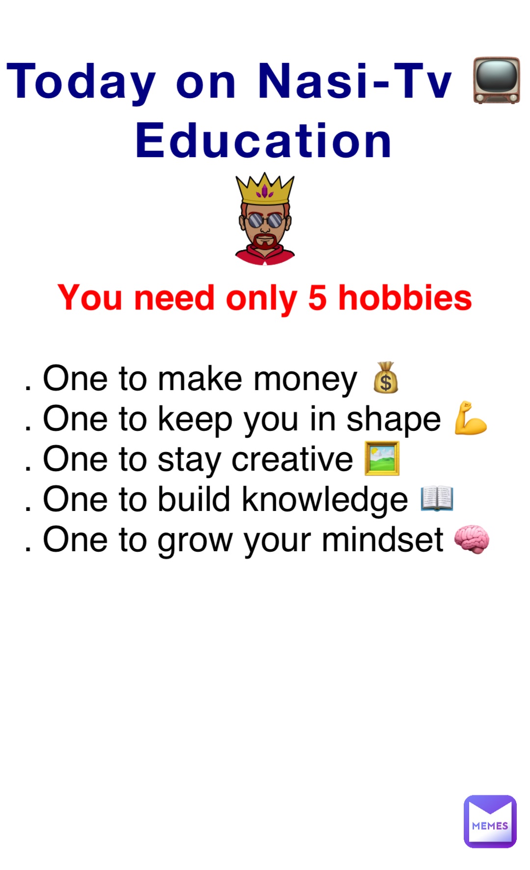 Today on Nasi-Tv 📺
Education You need only 5 hobbies . One to make money 💰 
. One to keep you in shape 💪 
. One to stay creative 🖼
. One to build knowledge 📖 
. One to grow your mindset 🧠