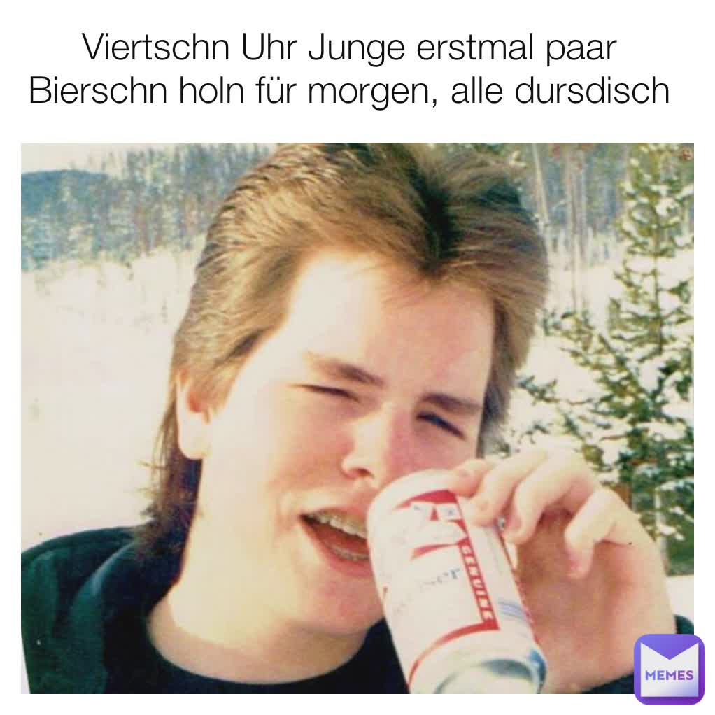 Viertschn Uhr Junge erstmal paar Bierschn holn für morgen, alle dursdisch