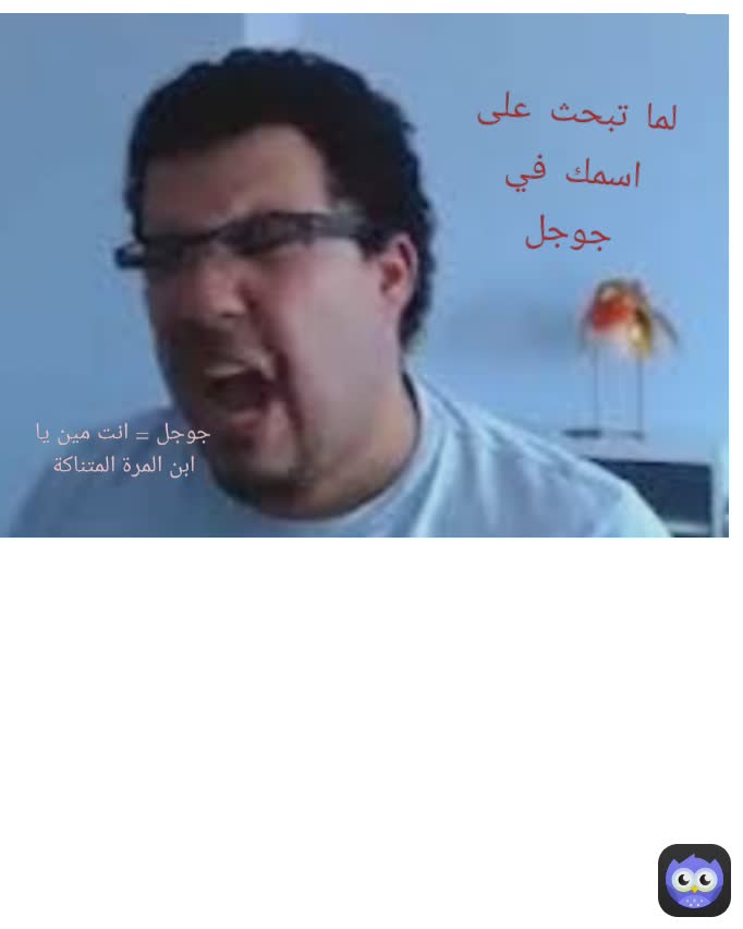 جوجل = انت مين يا ابن المرة المتناكة لما تبحث على اسمك في جوجل