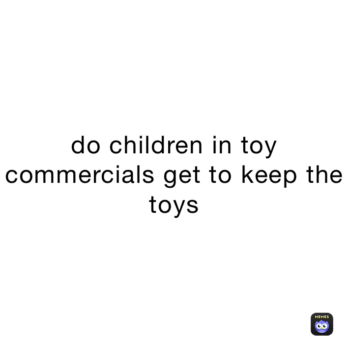 do children in toy commercials get to keep the toys