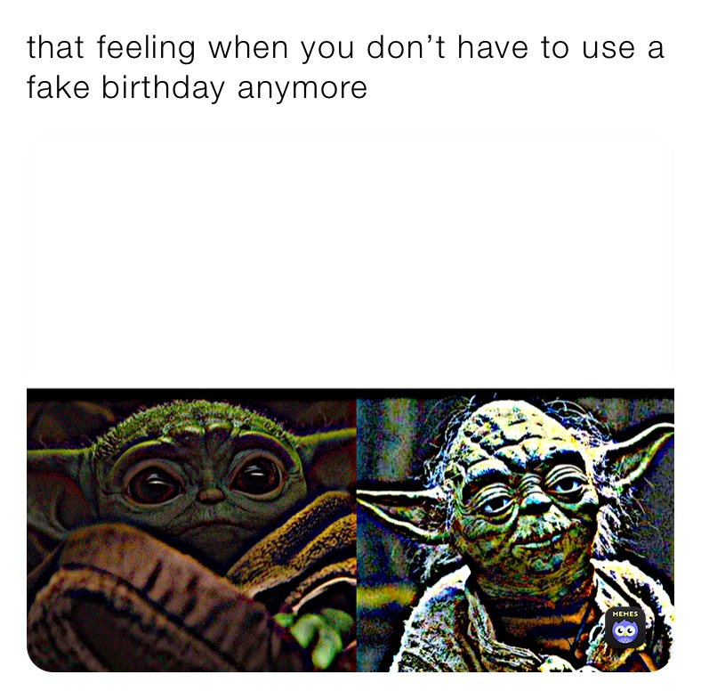 that feeling when you don’t have to use a fake birthday anymore 