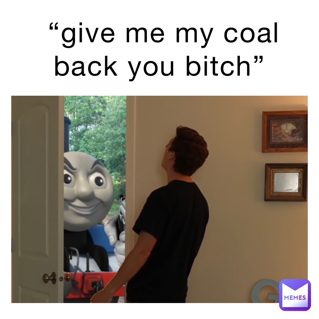 “Give me my coal back you bitch”