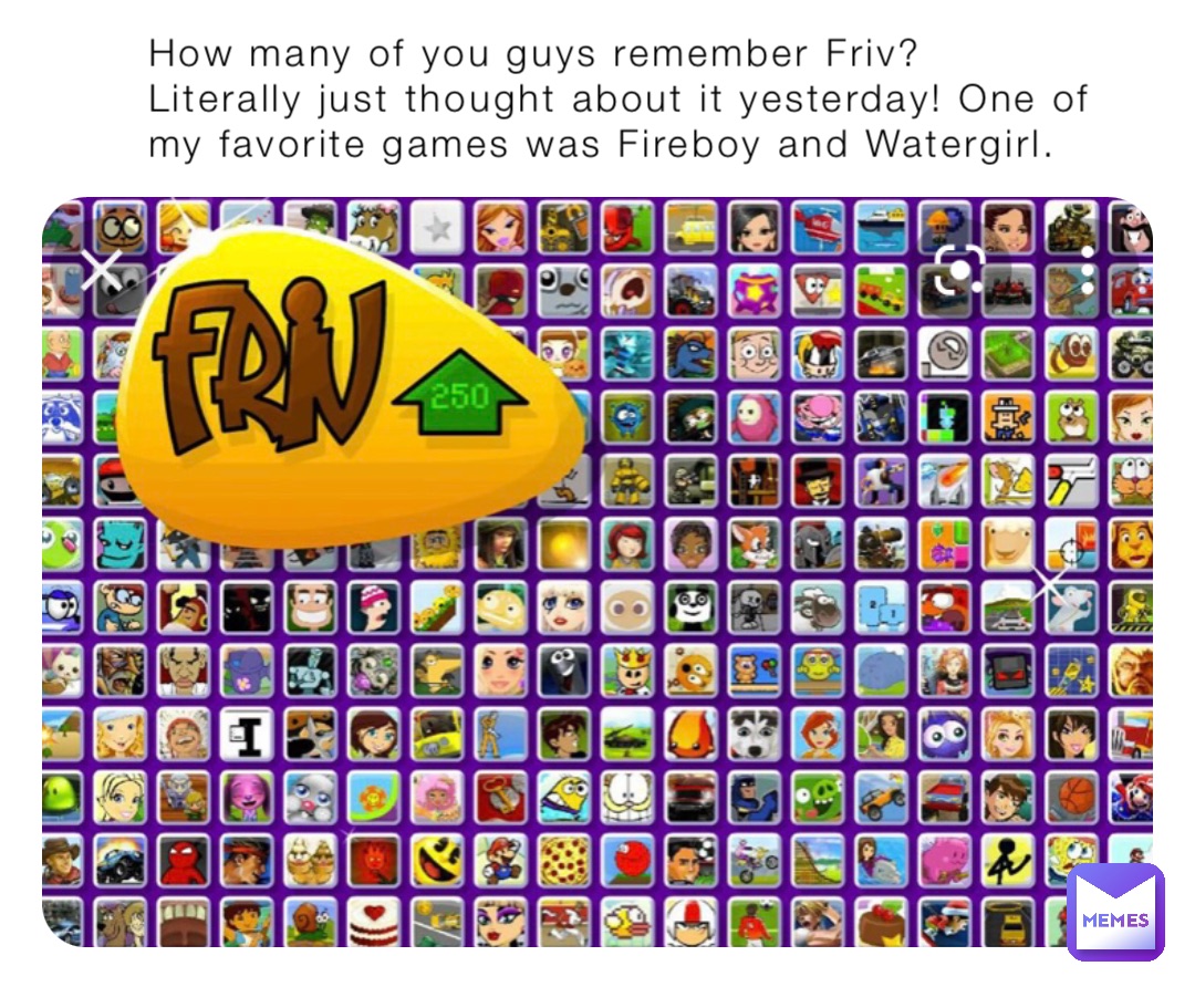 How many of you guys remember Friv? Literally just thought about it yesterday! One of my favorite games was Fireboy and Watergirl.