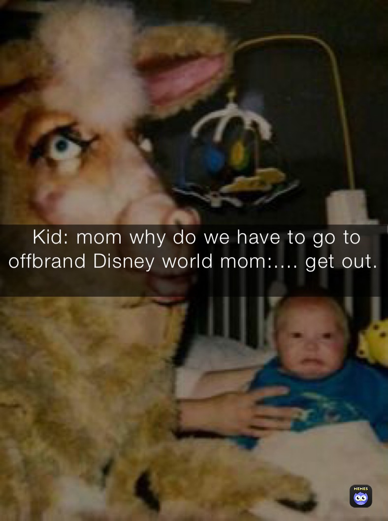 ￼ Kid: mom why do we have to go to offbrand Disney world mom:.... get out.
￼￼