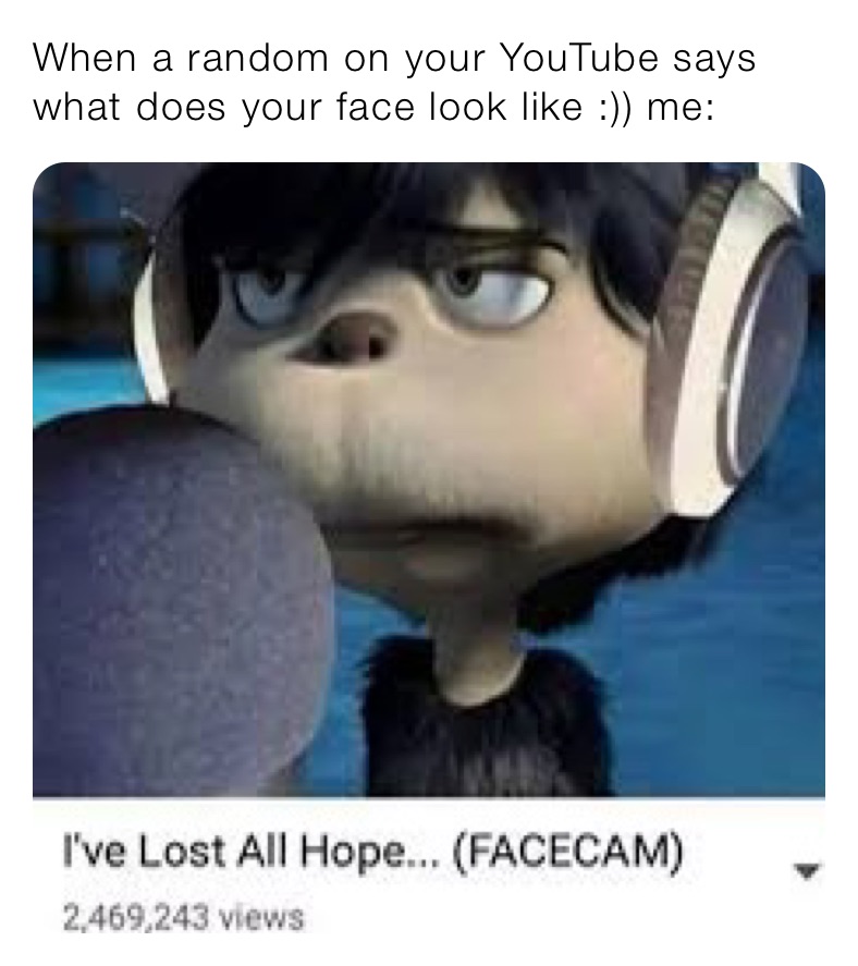 When a random on your YouTube says what does your face look like :)) me: