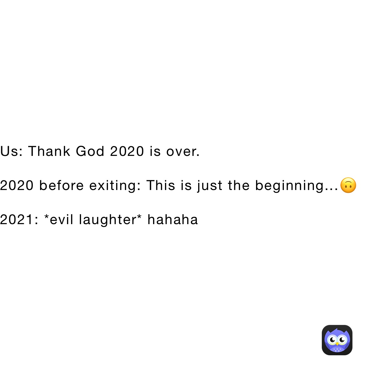 Us: Thank God 2020 is over.

2020 before exiting: This is just the beginning...🙃

2021: *evil laughter* hahaha