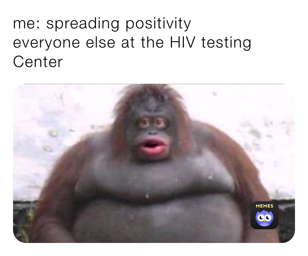 me: spreading positivity 
everyone else at the HIV testing Center 