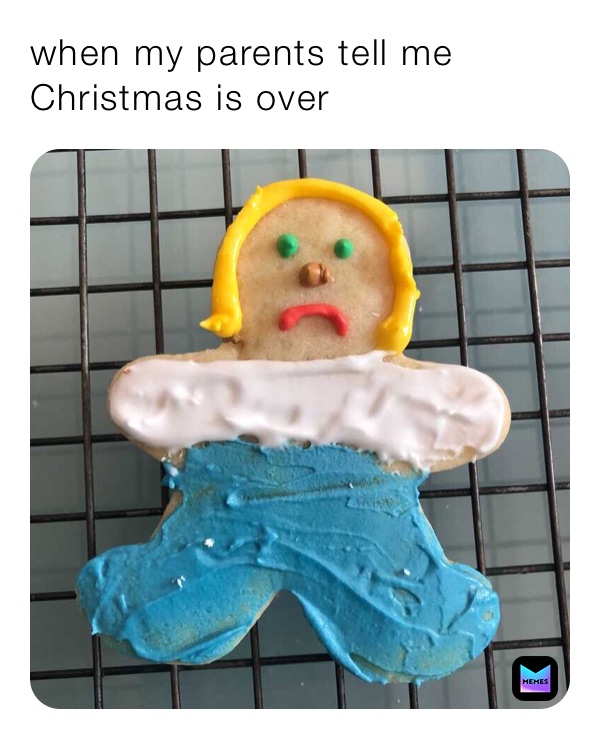 when my parents tell me Christmas is over