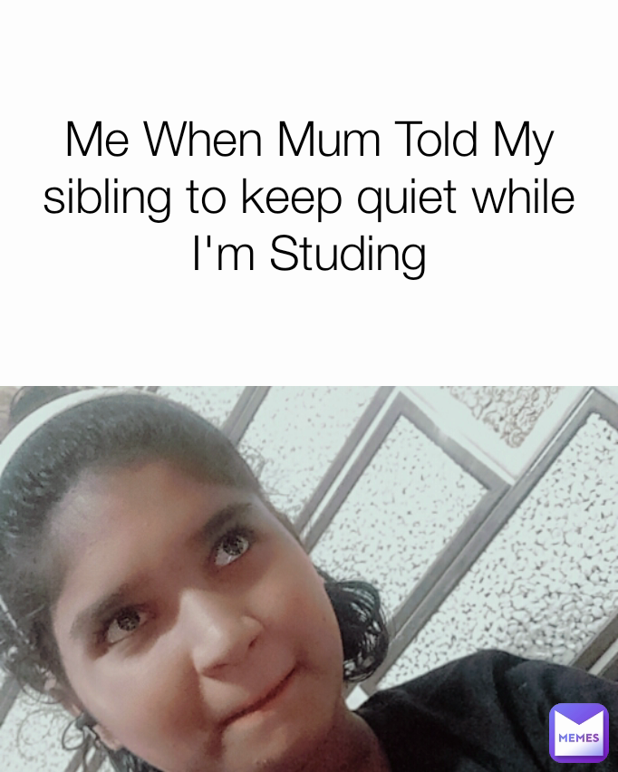 Me When Mum Told My sibling to keep quiet while I'm Studing