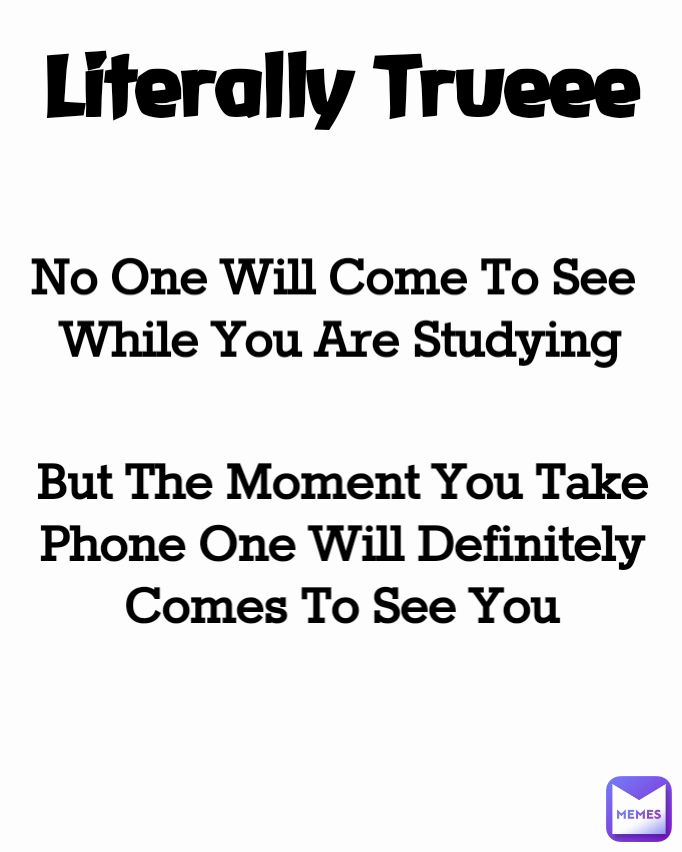 No One Will Come To See 
While You Are Studying Literally Trueee But The Moment You Take Phone One Will Definitely Comes To See You