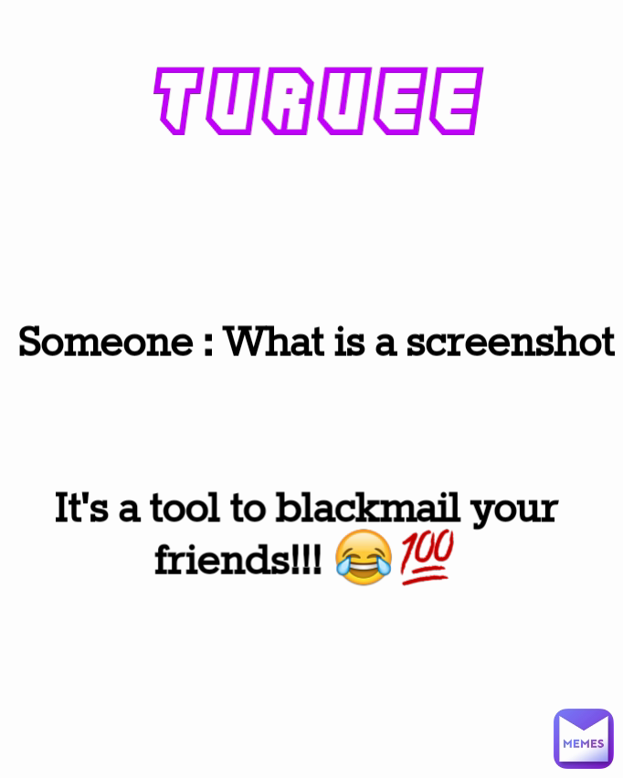 It's a tool to blackmail your friends!!! 😂💯 Someone : What is a screenshot Turuee
