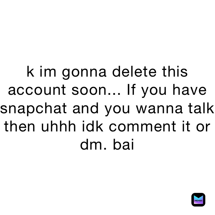 k im gonna delete this account soon... If you have snapchat and you wanna talk then uhhh idk comment it or dm. bai 