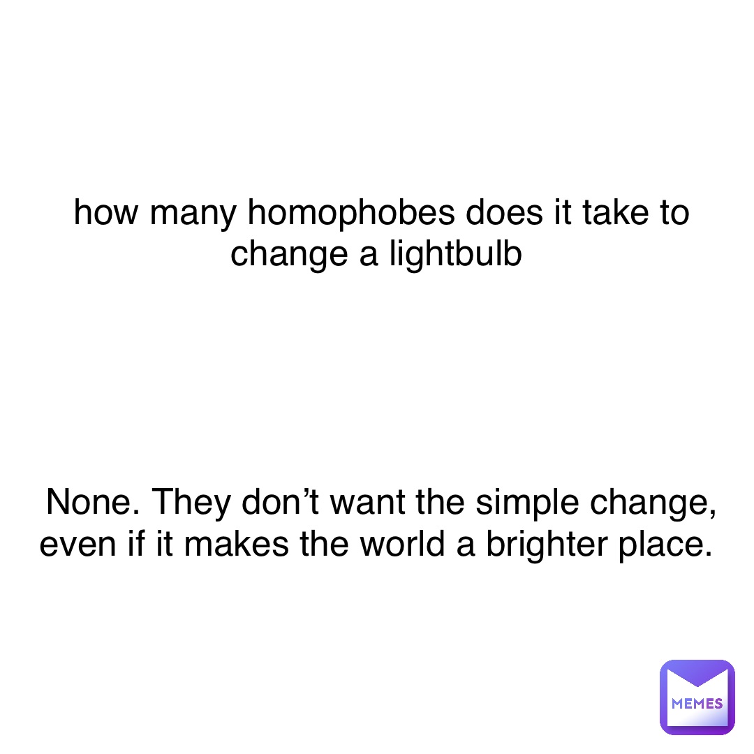 how many homophobes does it take to change a lightbulb





None. They don’t want the simple change, even if it makes the world a brighter place.