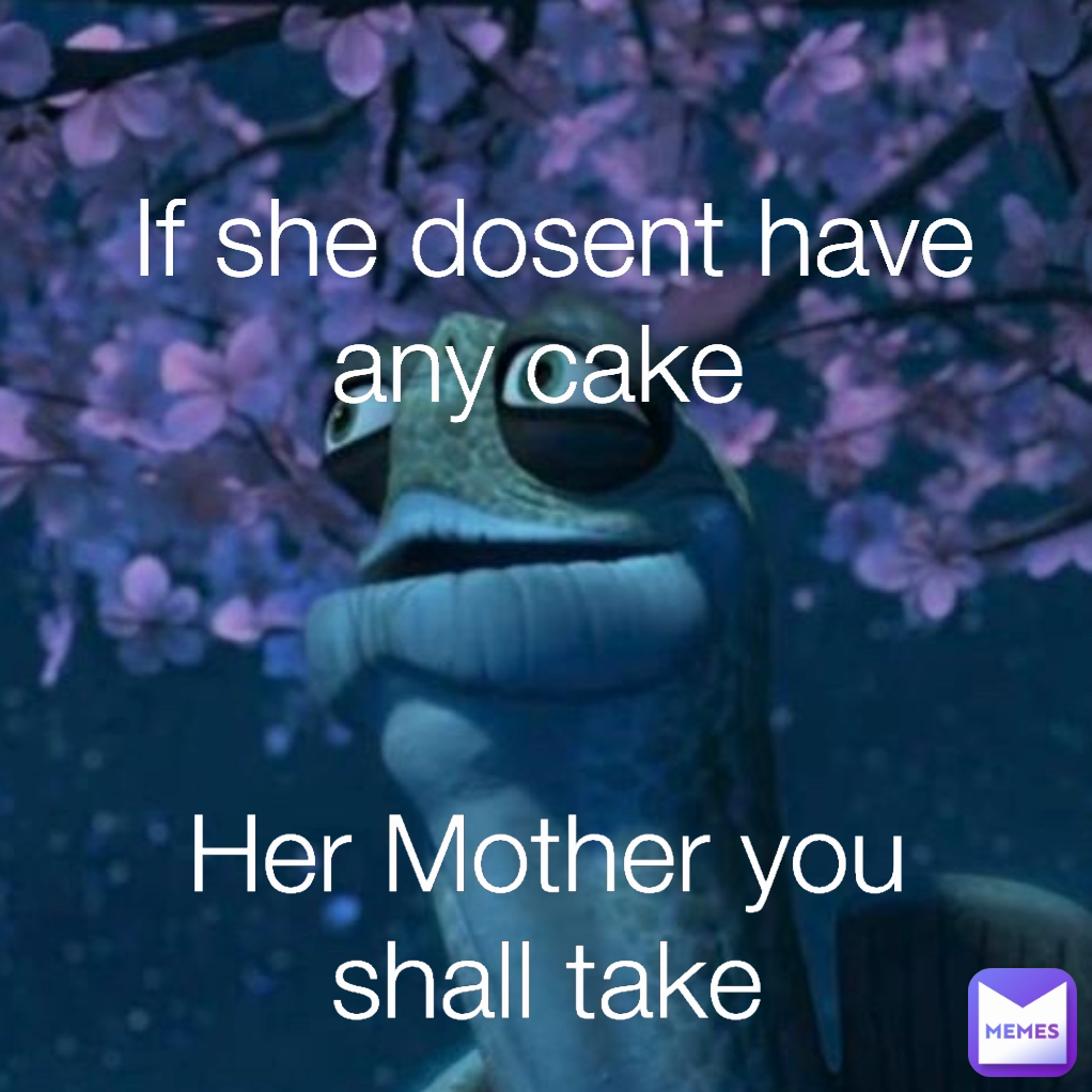 Her Mother you shall take If she dosent have any cake 
