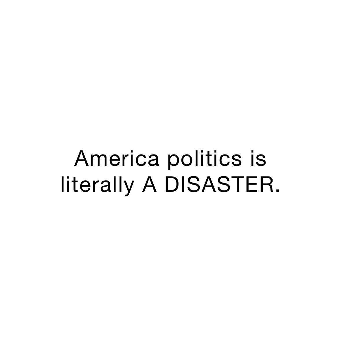 America politics is 
literally A DISASTER.