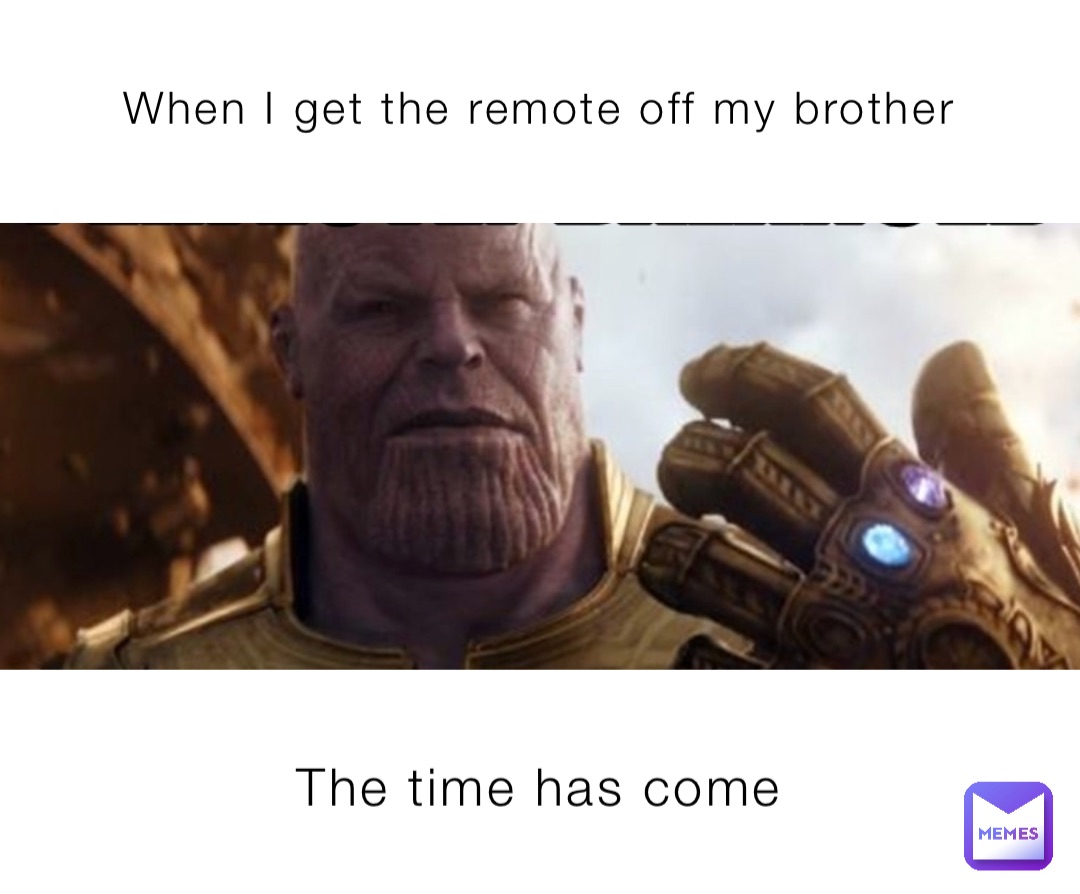 When I get the remote off my brother The time has come