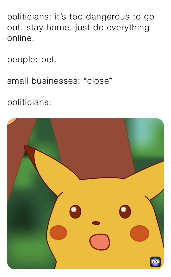 politicians: it’s too dangerous to go out. stay home. just do everything online.

people: bet.

small businesses: *close*

politicians: