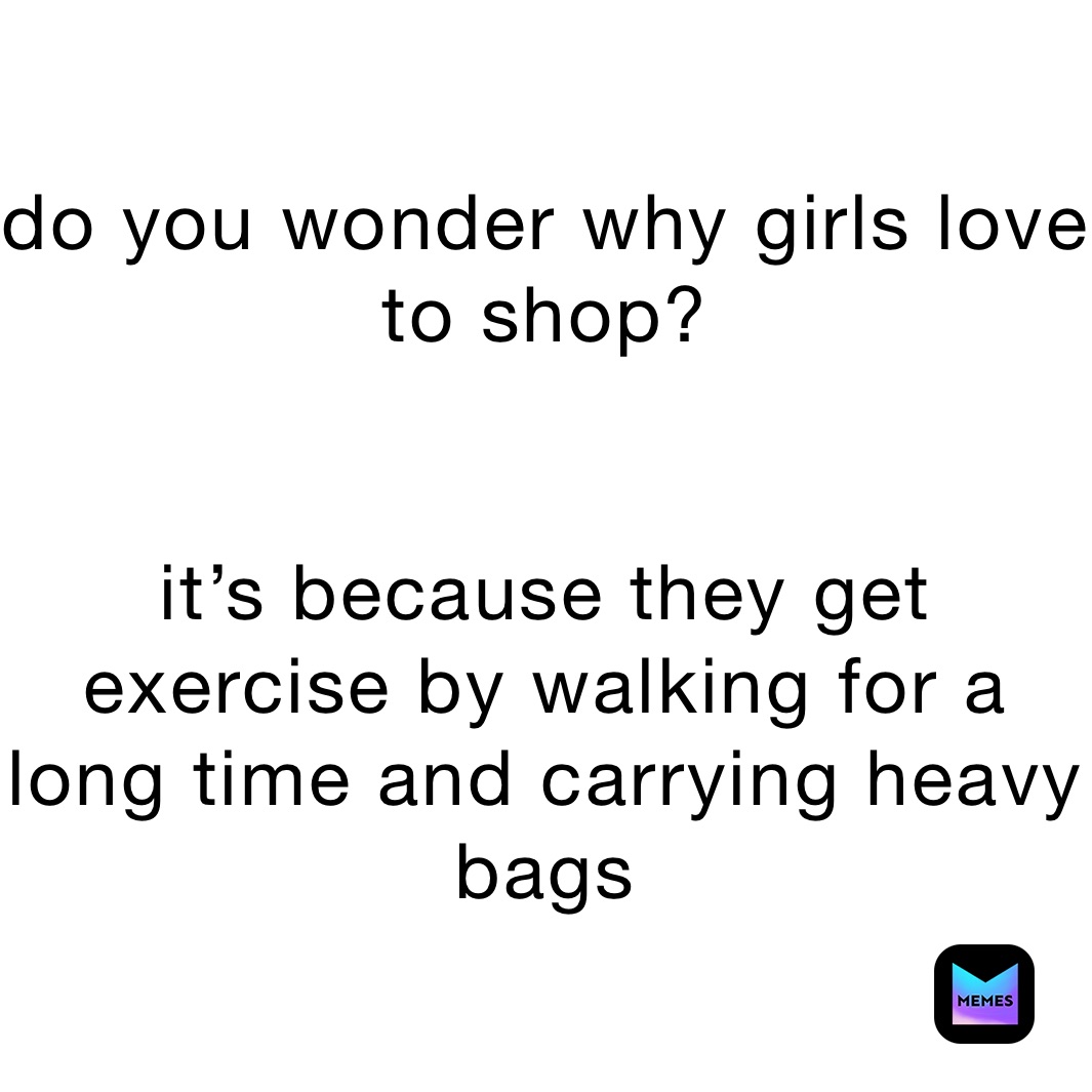 do you wonder why girls love to shop?


it’s because they get exercise by walking for a long time and carrying heavy bags