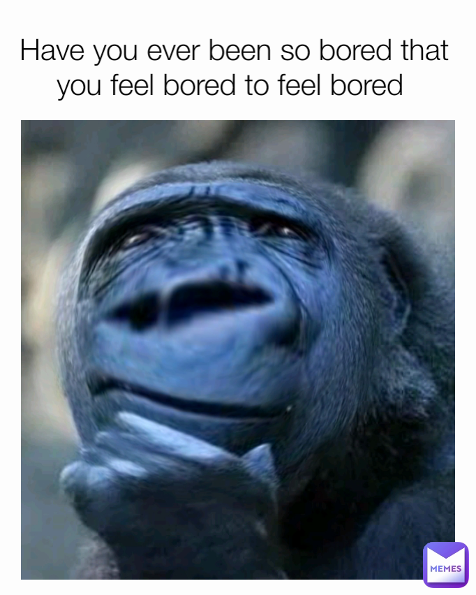 Have you ever been so bored that you feel bored to feel bored 