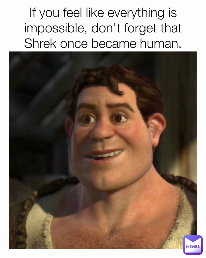 If you feel like everything is impossible, don't forget that Shrek once became human.