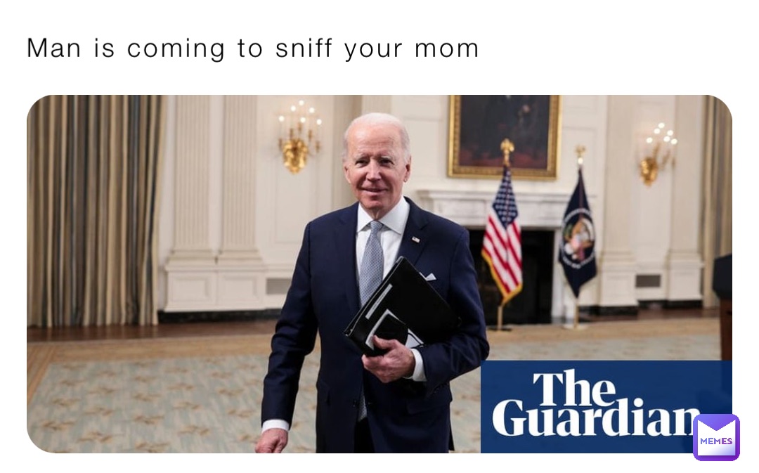 Man is coming to sniff your mom