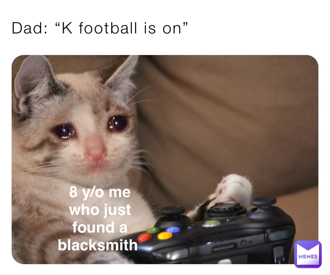 Dad: “K football is on” 8 y/o me who just found a blacksmith