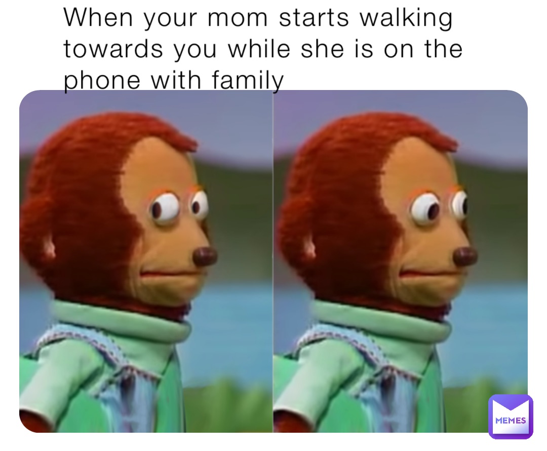 When your mom starts walking towards you while she is on the phone with family