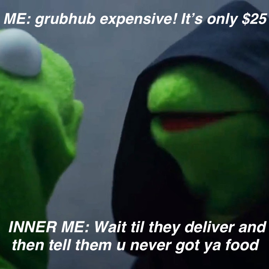 ME: grubhub expensive! It’s only $25 INNER ME: Wait til they deliver and then tell them u never got ya food