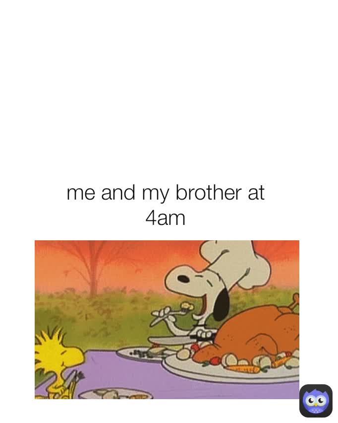 me and my brother at 4am