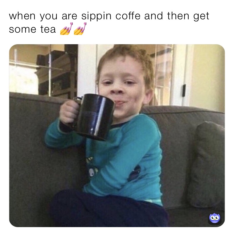 when you are sippin coffe and then get some tea 💅💅