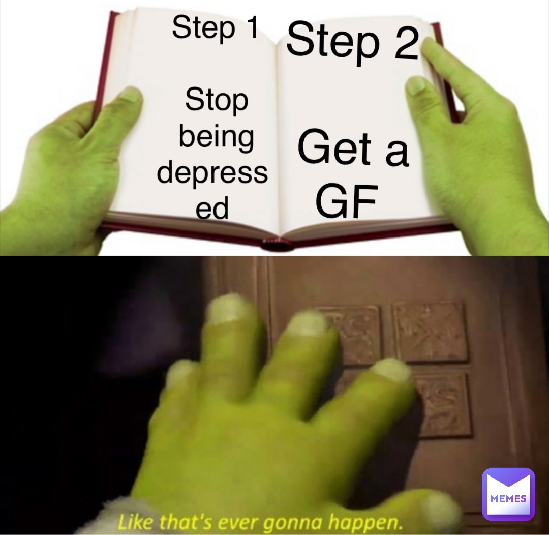 Step 1 

Stop being depressed Step 2 

Get a GF