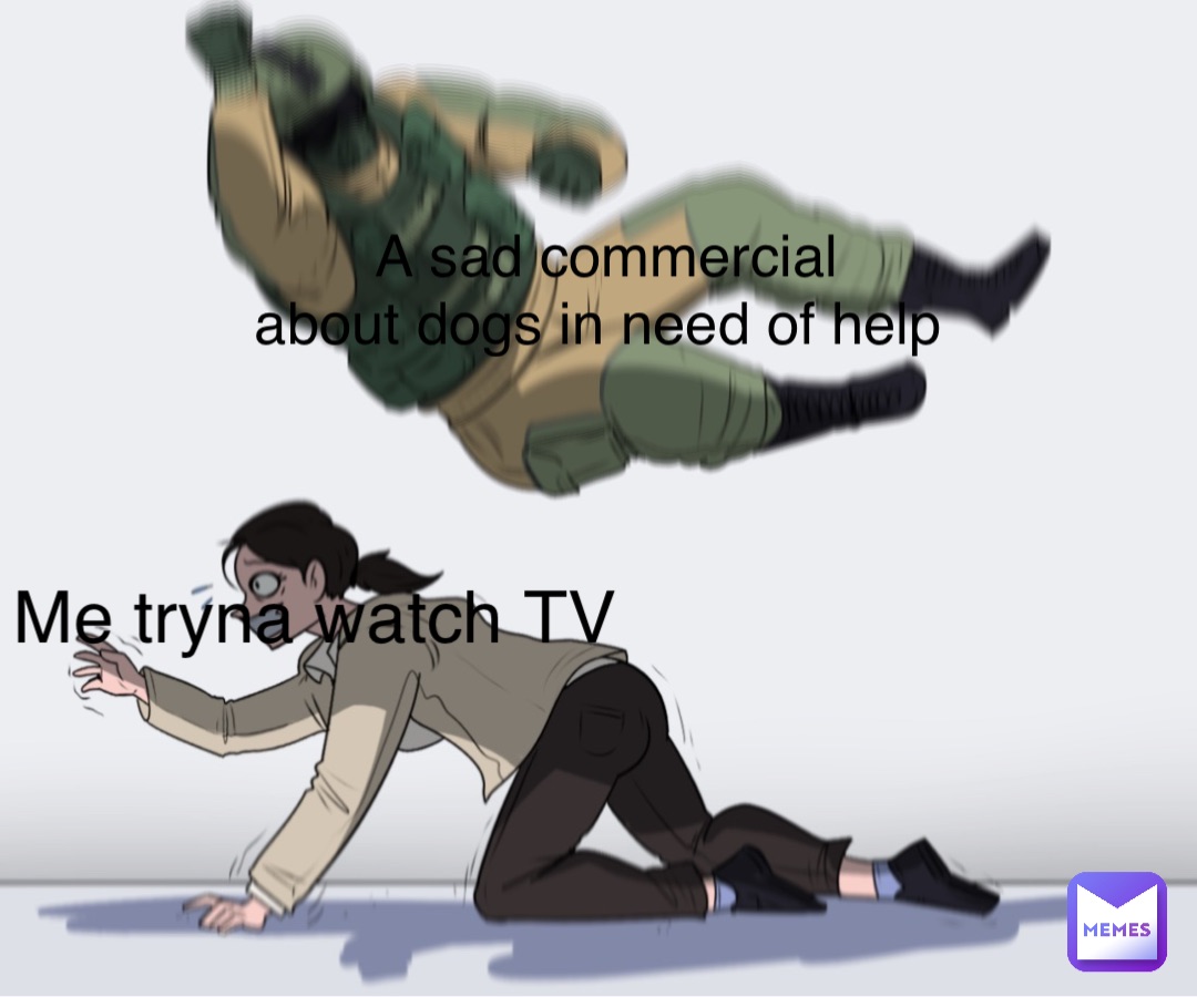 Me tryna watch TV A sad commercial 
about dogs in need of help