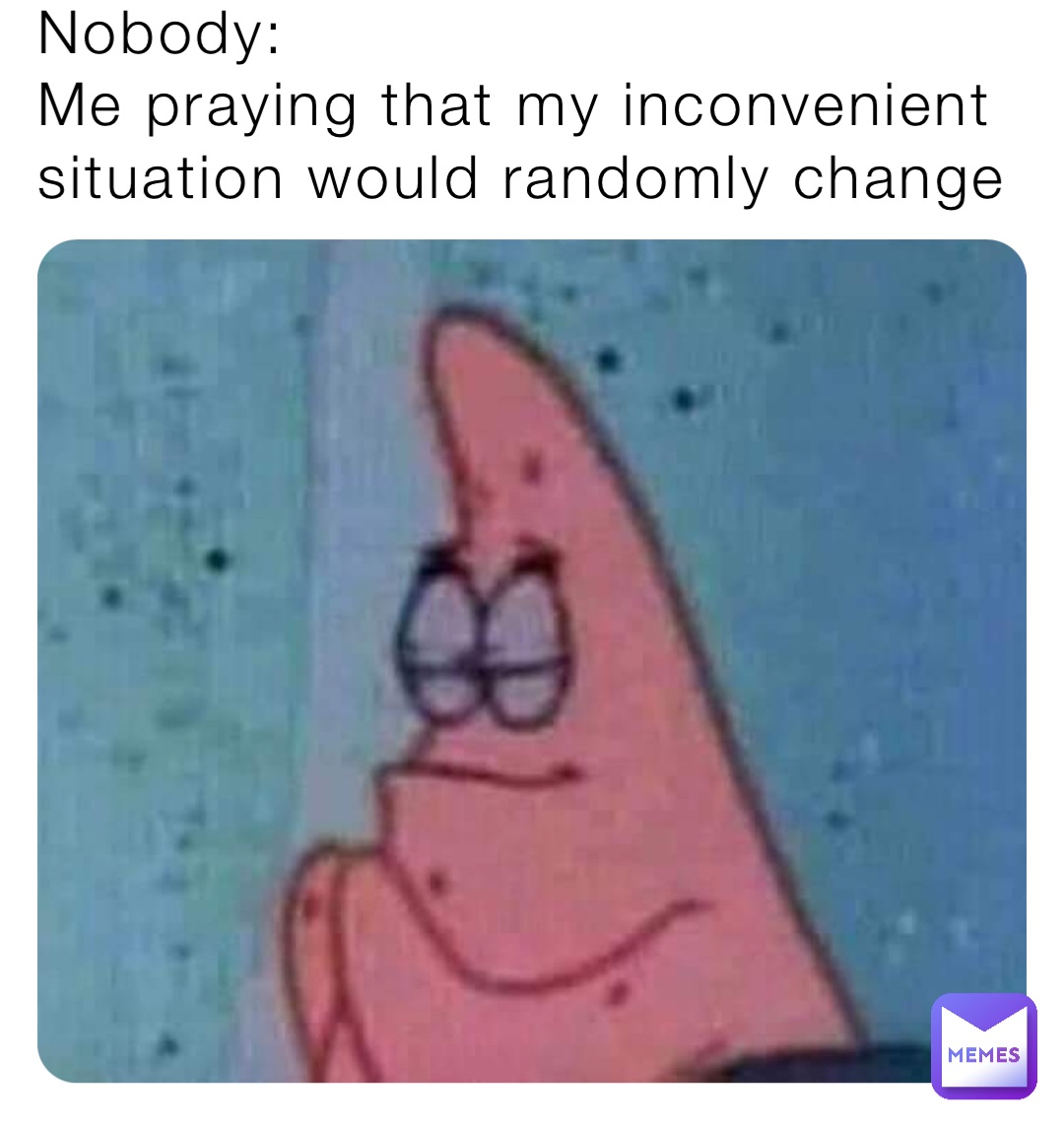 Nobody: 
Me praying that my inconvenient situation would randomly change