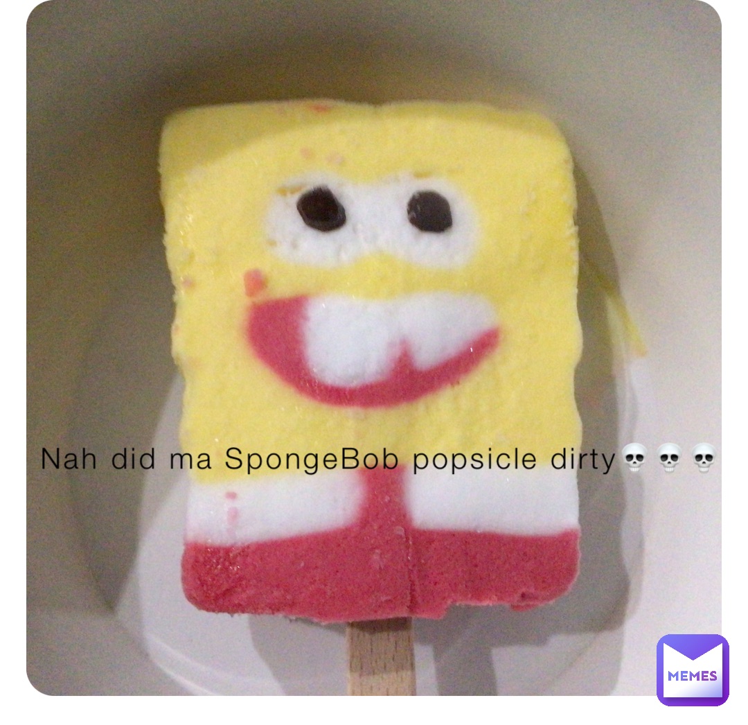 Nah did ma SpongeBob popsicle dirty💀💀💀