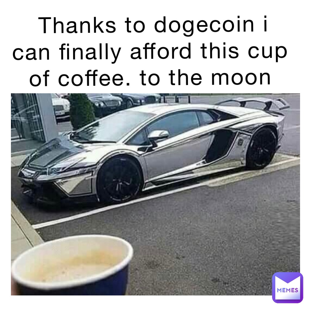 Thanks to Dogecoin I can finally afford this cup of coffee. To the moon